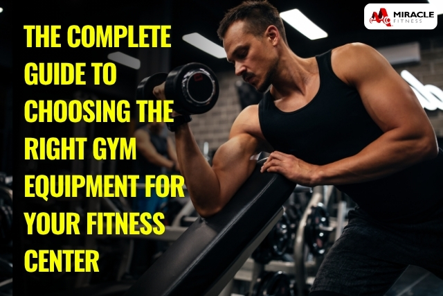 The Complete Guide to Choosing the Right Gym Equipment for Your Fitness Center